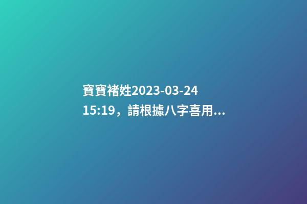寶寶褚姓2023-03-24 15:19，請根據八字喜用神推薦名字